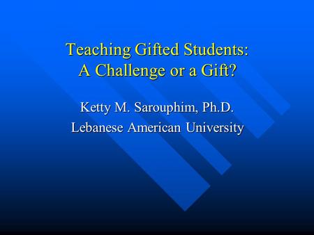 Teaching Gifted Students: A Challenge or a Gift? Ketty M. Sarouphim, Ph.D. Lebanese American University.