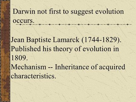 Jean Baptiste Lamarck (1744-1829). Published his theory of evolution in 1809. Mechanism -- Inheritance of acquired characteristics. Darwin not first to.