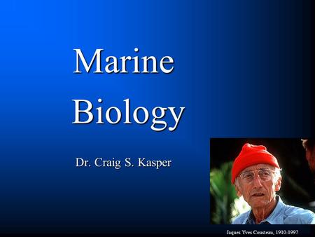 Marine Biology Biology Dr. Craig S. Kasper Jaques Yves Cousteau, 1910-1997.