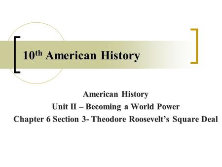 10 th American History American History Unit II – Becoming a World Power Chapter 6 Section 3- Theodore Roosevelt’s Square Deal.