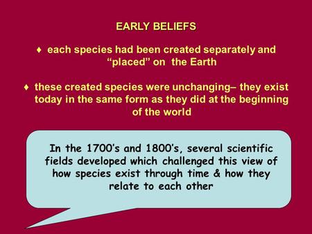 EARLY BELIEFS ♦ each species had been created separately and “placed” on the Earth ♦ these created species were unchanging– they exist today in the same.
