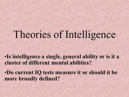Theories of Intelligence Is intelligence a single, general ability or is it a cluster of different mental abilities? Do current IQ tests measure it or.