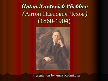 Anton Pavlovich Chekhov ( Антон Павлович Чехов ) (1860-1904) Anton Pavlovich Chekhov ( Антон Павлович Чехов ) (1860-1904) Presentation by Anna Kadnikova.