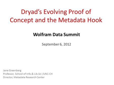 Dryad’s Evolving Proof of Concept and the Metadata Hook Wolfram Data Summit September 6, 2012 Jane Greenberg Professor, School of Info.& Lib.Sci /UNC-CH.