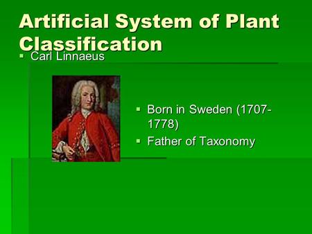 Artificial System of Plant Classification  Carl Linnaeus  Born in Sweden (1707- 1778)  Father of Taxonomy.
