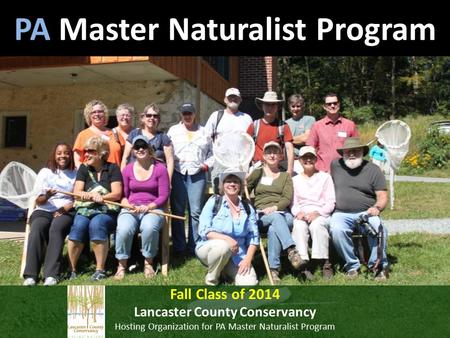 PA Master Naturalist Program Fall Class of 2014 Lancaster County Conservancy Hosting Organization for PA Master Naturalist Program.