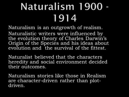 Naturalism is an outgrowth of realism. Naturalistic writers were influenced by the evolution theory of Charles Darwin’s Origin of the Species and his ideas.