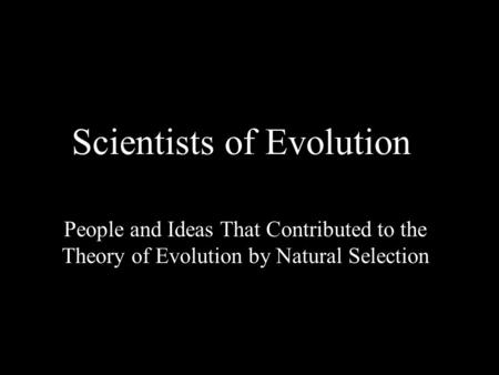 Scientists of Evolution People and Ideas That Contributed to the Theory of Evolution by Natural Selection.