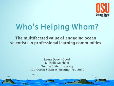 The multifaceted value of engaging ocean scientists in professional learning communities Laura Dover-Good Michelle Mileham Oregon State University AGU.