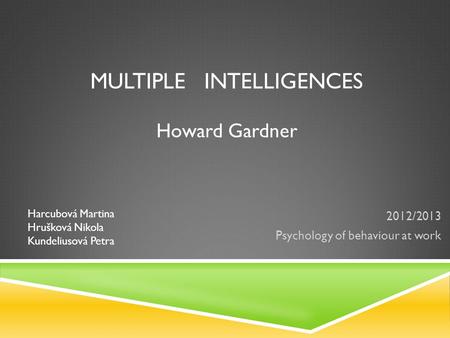 MULTIPLE INTELLIGENCES Howard Gardner 2012/2013 Psychology of behaviour at work Harcubová Martina Hrušková Nikola Kundeliusová Petra.