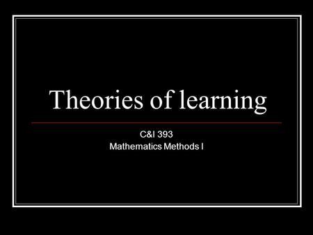 Theories of learning C&I 393 Mathematics Methods I.
