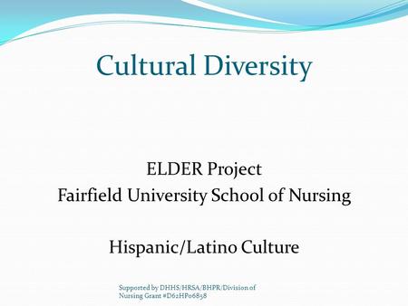 Cultural Diversity ELDER Project Fairfield University School of Nursing Hispanic/Latino Culture Supported by DHHS/HRSA/BHPR/Division of Nursing Grant #D62HP06858.