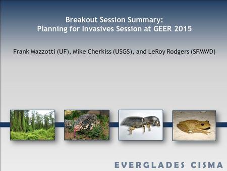 Breakout Session Summary: Planning for Invasives Session at GEER 2015 Frank Mazzotti (UF), Mike Cherkiss (USGS), and LeRoy Rodgers (SFMWD)