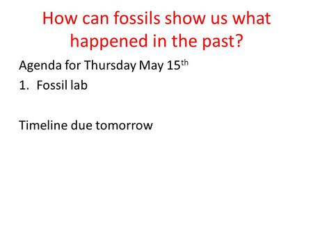 How can fossils show us what happened in the past? Agenda for Thursday May 15 th 1.Fossil lab Timeline due tomorrow.