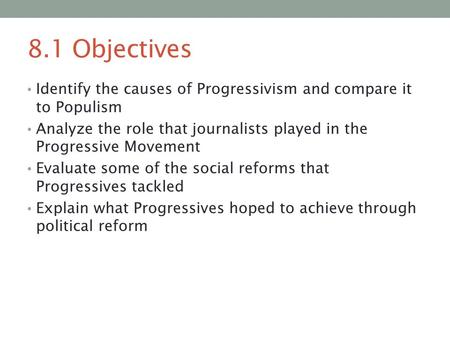 8.1 Objectives Identify the causes of Progressivism and compare it to Populism Analyze the role that journalists played in the Progressive Movement Evaluate.