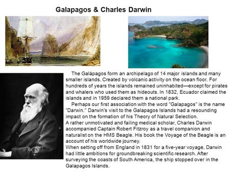 Galapagos & Charles Darwin The Galápagos form an archipelago of 14 major islands and many smaller islands. Created by volcanic activity on the ocean floor.