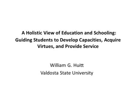 A Holistic View of Education and Schooling: Guiding Students to Develop Capacities, Acquire Virtues, and Provide Service William G. Huitt Valdosta State.