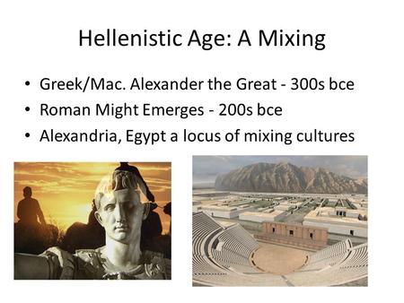 Hellenistic Age: A Mixing Greek/Mac. Alexander the Great - 300s bce Roman Might Emerges - 200s bce Alexandria, Egypt a locus of mixing cultures.