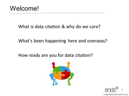 What is data citation & why do we care? What’s been happening here and overseas? How ready are you for data citation? 1 Welcome! Image: