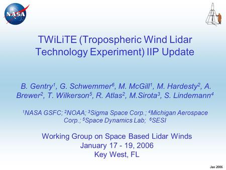 Jan 2006 TWiLiTE (Tropospheric Wind Lidar Technology Experiment) IIP Update B. Gentry 1, G. Schwemmer 6, M. McGill 1, M. Hardesty 2, A. Brewer 2, T. Wilkerson.