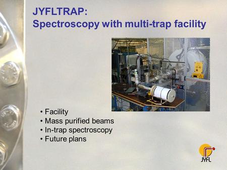 JYFLTRAP: Spectroscopy with multi-trap facility Facility Mass purified beams In-trap spectroscopy Future plans.