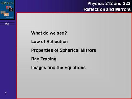 TOC 1 Physics 212 and 222 Reflection and Mirrors What do we see? Law of Reflection Properties of Spherical Mirrors Ray Tracing Images and the Equations.