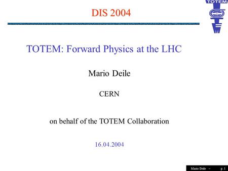 P. 1Mario Deile – DIS 2004 Mario Deile CERN on behalf of the TOTEM Collaboration 16.04.2004 TOTEM: Forward Physics at the LHC.