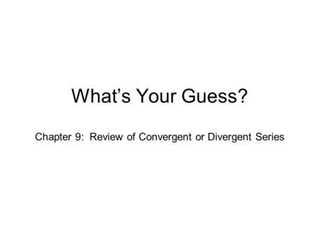 What’s Your Guess? Chapter 9: Review of Convergent or Divergent Series.