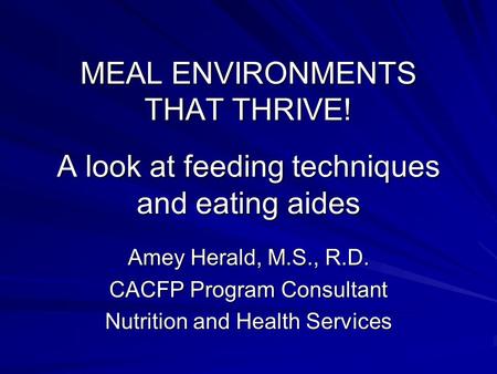 MEAL ENVIRONMENTS THAT THRIVE! A look at feeding techniques and eating aides Amey Herald, M.S., R.D. CACFP Program Consultant Nutrition and Health Services.