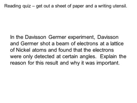 Reading quiz – get out a sheet of paper and a writing utensil. In the Davisson Germer experiment, Davisson and Germer shot a beam of electrons at a lattice.