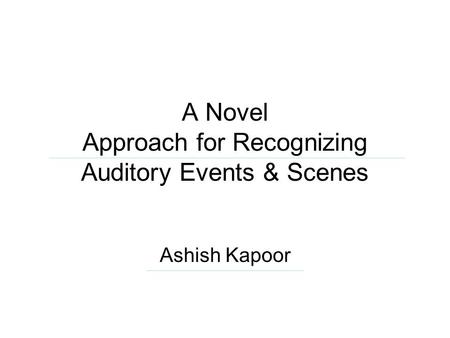 A Novel Approach for Recognizing Auditory Events & Scenes Ashish Kapoor.