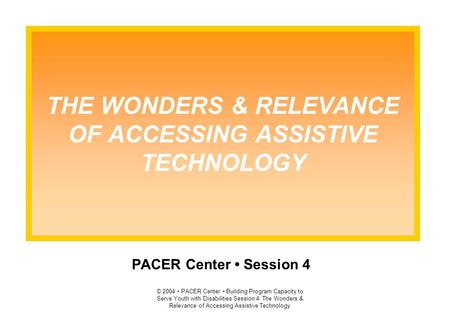 © 2004 PACER Center Building Program Capacity to Serve Youth with Disabilities Session 4: The Wonders & Relevance of Accessing Assistive Technology THE.