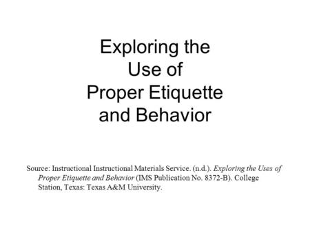 Exploring the Use of Proper Etiquette and Behavior Source: Instructional Instructional Materials Service. (n.d.). Exploring the Uses of Proper Etiquette.