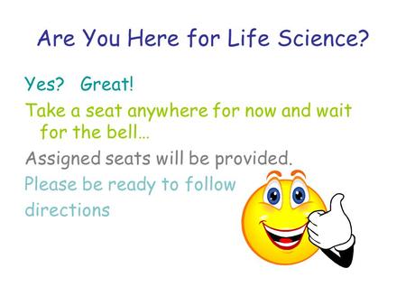 Are You Here for Life Science? Yes? Great! Take a seat anywhere for now and wait for the bell… Assigned seats will be provided. Please be ready to follow.