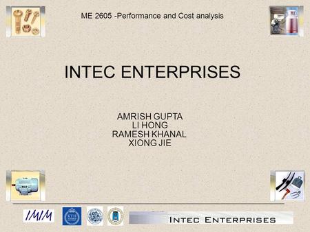 ME 2605 -Performance and Cost analysis AMRISH GUPTA LI HONG RAMESH KHANAL XIONG JIE INTEC ENTERPRISES.