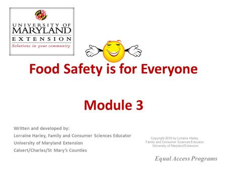 Food Safety is for Everyone Module 3 Written and developed by: Lorraine Harley, Family and Consumer Sciences Educator University of Maryland Extension.