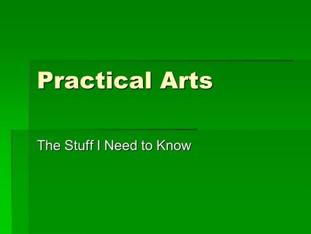 Practical Arts The Stuff I Need to Know. Everyday I need…  Planner  Notebook- separate one just for this class  Writing Utensil.