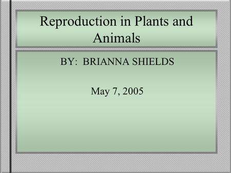 Reproduction in Plants and Animals BY: BRIANNA SHIELDS May 7, 2005.