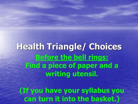Health Triangle/ Choices Before the bell rings: Find a piece of paper and a writing utensil. (If you have your syllabus you can turn it into the basket.)