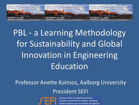 PBL - a Learning Methodology for Sustainability and Global Innovation in Engineering Education Professor Anette Kolmos, Aalborg University President SEFI.