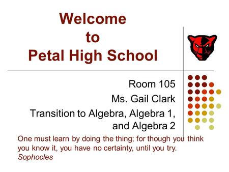 Welcome to Petal High School Room 105 Ms. Gail Clark Transition to Algebra, Algebra 1, and Algebra 2 One must learn by doing the thing; for though you.