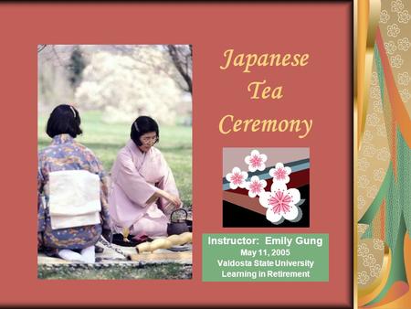 Japanese Tea Ceremony Instructor: Emily Gung May 11, 2005 Valdosta State University Learning in Retirement.