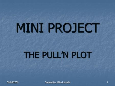 09/05/2003 Created by: Mike Loiselle 1 MINI PROJECT THE PULL’N PLOT.