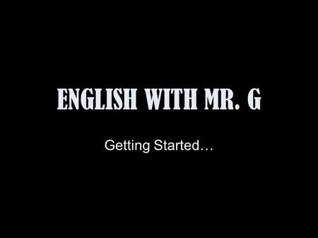 ENGLISH WITH MR. G Getting Started….