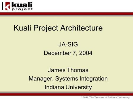 © 2004, The Trustees of Indiana University Kuali Project Architecture JA-SIG December 7, 2004 James Thomas Manager, Systems Integration Indiana University.