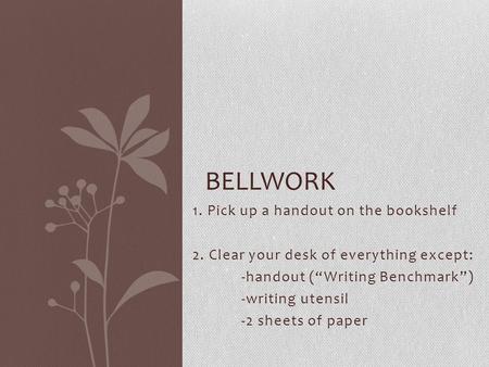 1. Pick up a handout on the bookshelf 2. Clear your desk of everything except: -handout (“Writing Benchmark”) -writing utensil -2 sheets of paper BELLWORK.