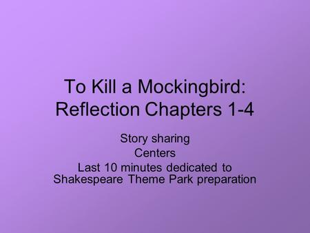 To Kill a Mockingbird: Reflection Chapters 1-4 Story sharing Centers Last 10 minutes dedicated to Shakespeare Theme Park preparation.