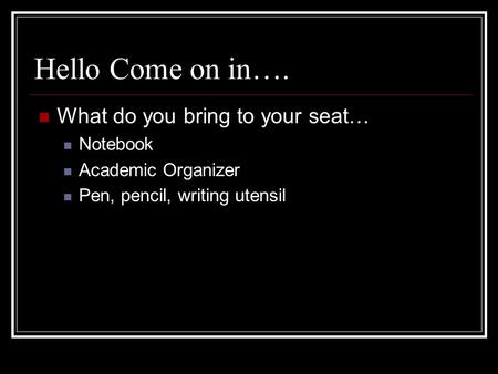 Hello Come on in…. What do you bring to your seat… Notebook Academic Organizer Pen, pencil, writing utensil.