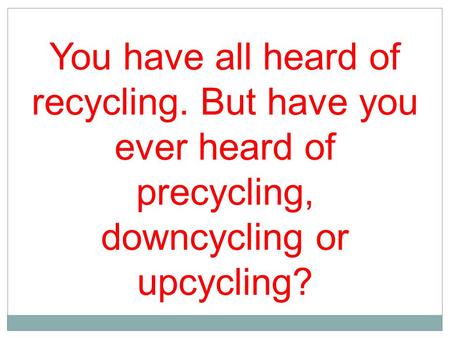 You have all heard of recycling. But have you ever heard of precycling, downcycling or upcycling?