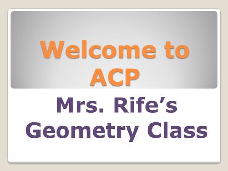 Welcome to ACP Mrs. Rife’s Geometry Class. A lot of changes this year Academic Lab ◦Monday, Tuesday, Friday ◦Develop organization and good study habits.